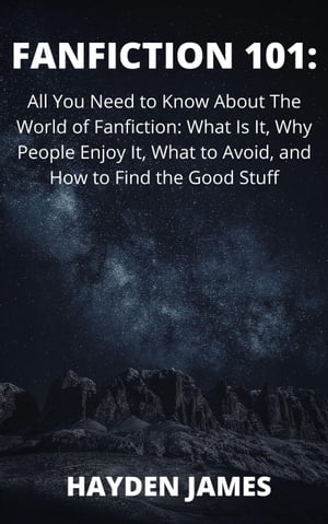 Fanfiction 101: All You Need to Know About the World of Fanfiction: What Is It, Why People Enjoy It, What to Avoid, and How to Find the Good Stuff