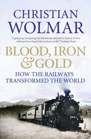 Blood, Iron and Gold How the Railways Transformed the World