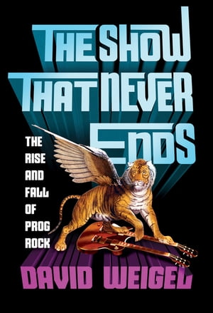 The Show That Never Ends: The Rise and Fall of Prog Rock【電子書籍】 David Weigel