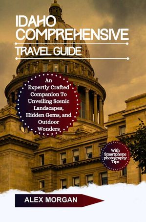 Idaho Comprehensive Travel Guide An Expertly Crafted Companion To Unveiling Scenic Landscapes Hidden Gems And Outdoor Wonders【電子書籍】[ Alex Morgan ]