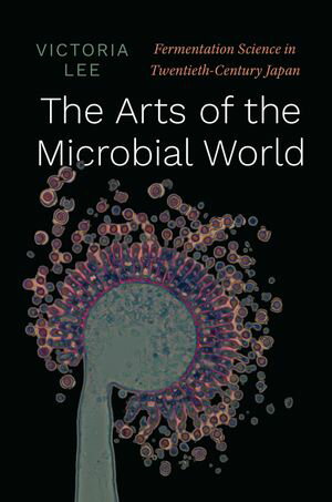 The Arts of the Microbial World Fermentation Science in Twentieth-Century Japan