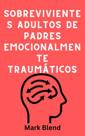 SOBREVIVIENTES ADULTOS DE PADRES EMOCIONALMENTE TRAUMÁTICOS - UNA GUÍA PRÁCTICA