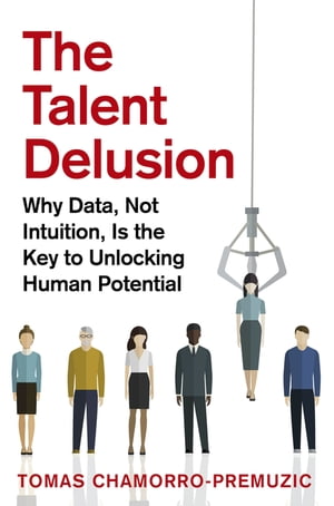 The Talent Delusion Why Data, Not Intuition, Is the Key to Unlocking Human Potential【電子書籍】[ Tomas Chamorro-Premuzic ]