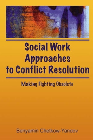 Social Work Approaches to Conflict Resolution Making Fighting Obsolete【電子書籍】 B Harold Chetkow-Yanoov