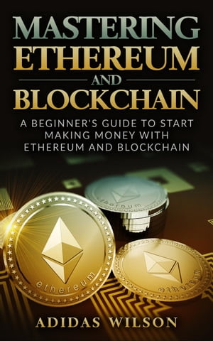 Mastering Ethereum And Blockchain - A Beginner 039 s Guide To Start Making Money With Ethereum And Blockchain【電子書籍】 Adidas Wilson