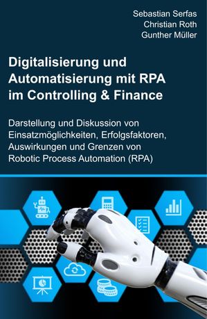 Digitalisierung und Automatisierung mit RPA im Controlling & Finance Darstellung und Diskussion von Einsatzm?glichkeiten, Erfolgsfaktoren, Auswirkungen und Grenzen von Robotic Process Automation (RPA)