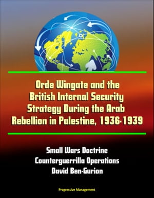 Orde Wingate and the British Internal Security Strategy During the Arab Rebellion in Palestine, 1936-1939: Small Wars Doctrine, Counterguerrilla Operations, David Ben-Gurion