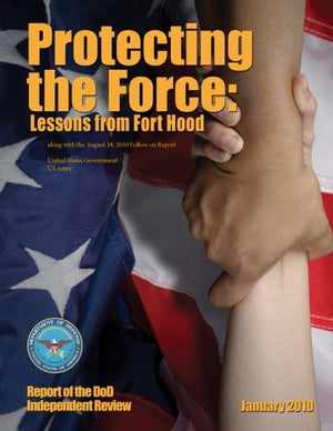 Protecting the Force: Lessons from Fort Hood - Report of the DoD Independent Review January 2010 along with the August 18, 2010 Follow-on Report