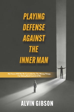 Playing Defense Against the Inner Man My Future Will Not Be Controlled By the Wrong Things, I 039 m Taking Back Control of Me【電子書籍】 Alvin Gibson