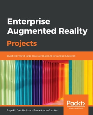 Enterprise Augmented Reality Projects Build real-world, large-scale AR solutions for various industries【電子書籍】 Jorge R. Lopez Benito