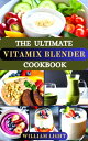 THE ULTIMATE VITAMIX BLENDER COOKBOOK The Complete Healthy Delicious Vitamix Blend Recipes for Dips, Soups, Desserts, Appetizers, and Smoothies with Energy Boost and Detox Guide for Beginners