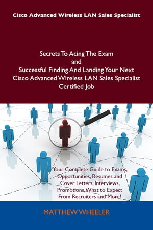 Cisco Advanced Wireless LAN Sales Specialist Secrets To Acing The Exam and Successful Finding And Landing Your Next Cisco Advanced Wireless LAN Sales Specialist Certified Job