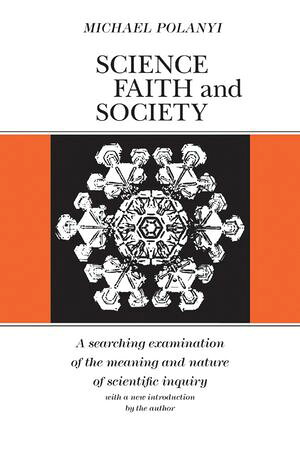 Science, Faith and Society A searching examination of the meaning and nautre of scientific inqui..