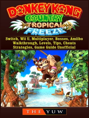 Donkey Kong Tropical Freeze, Switch, Wii U, Multiplayer, Bosses, Amiibo, Walkthrough, Levels, Tips, Cheats, Strategies, Game Guide Unofficial