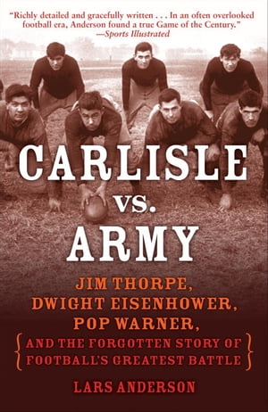 Carlisle vs. Army Jim Thorpe, Dwight Eisenhower, Pop Warner, and the Forgotten Story of Football's Greatest Battle【電子書籍】[ Lars Anderson ]