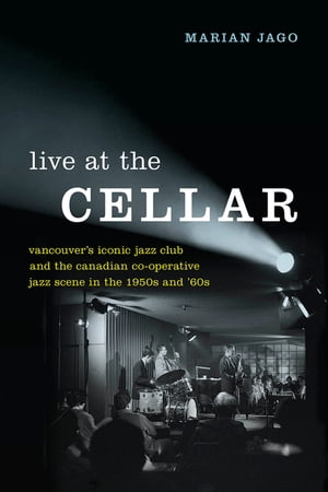 Live at The Cellar Vancouver’s Iconic Jazz Club and the Canadian Co-operative Jazz Scene in the 1950s and ‘60s【電子書籍】[ Marian Jago ]