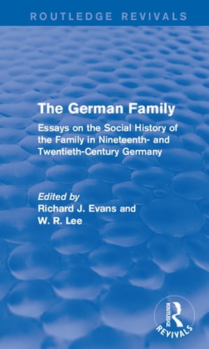 The German Family (Routledge Revivals) Essays on the Social History of the Family in Nineteenth- and Twentieth-Century Germany【電子書籍】 Richard J. Evans