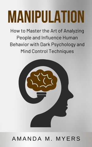 Manipulation: How to Master the Art of Analyzing People and Influence Human Behavior with Dark Psychology and Mind Control Techniques【電子書籍】 Amanda M. Myers