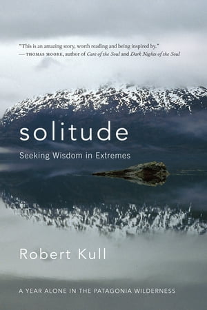 Solitude Seeking Wisdom in Extremes: A Year Alone in the Patagonia Wilderness