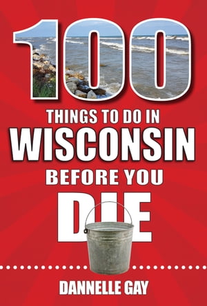 100 Things to Do in Wisconsin Before You Die【電子書籍】[ Dannelle Gay ]