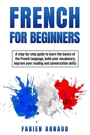 French for Beginners: A Step-by-Step Guide to Learn the Basics of the French Language, Build your Vocabulary, Improve Your Reading and Conversation skills【電子書籍】 Fabien Arnaud