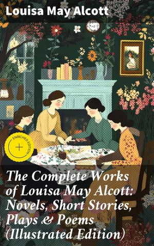 The Complete Works of Louisa May Alcott: Novels, Short Stories, Plays & Poems (Illustrated Edition) Enriched edition. Little Women, A Modern Mephistopheles, Eight Cousins, Rose in Bloom【電子書籍】[ Louisa May Alcott ]