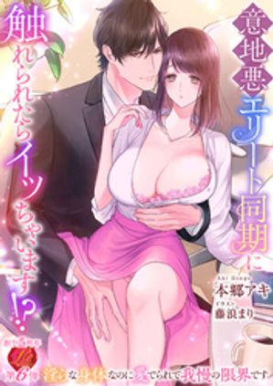 意地悪エリート同期に触れられたらイッちゃいます!? ~淫らな身体なのに愛でられて我慢の限界です~