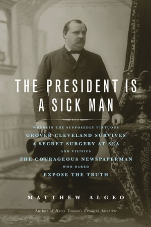 The President Is a Sick Man Wherein the Supposedly Virtuous Grover Cleveland Survives a Secret Surgery at Sea and Vilifies the Courageous Newspaperman Who Dared Expose the Truth【電子書籍】[ Matthew Algeo ]