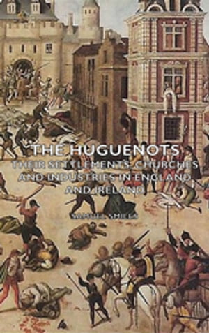 The Huguenots - Their Settlements, Churches and Industries in England and Ireland