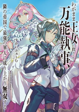 わがまま王女に仕えた万能執事 隣の帝国で最強の軍人に成り上がり無双する【電子書籍】 すかいふぁーむ