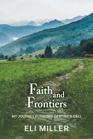 Faith and Frontiers My Journey Pursuing Destiny 039 s Call【電子書籍】 Eli Miller