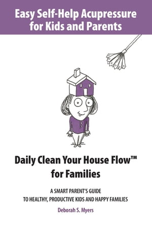 Easy Self-Help Acupressure for Kids and Parents: Daily Clean Your House Flow for Families ーA Smart Parent’s Guide to Healthy, Productive Kids and Happy Families