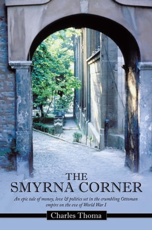 The Smyrna Corner An Epic Tale of Money, Love & Politics Set in the Crumbling Ottoman Empire on the Eve of World War I