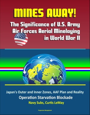Mines Away! The Significance of U.S. Army Air Forces Aerial Minelaying in World War II: Japan's Outer and Inner Zones, AAF Plan and Reality, Operation Starvation Blockade, Navy Subs, Curtis LeMay