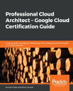 Professional Cloud Architect Google Cloud Certification Guide A handy guide to designing, developing, and managing enterprise-grade GCP cloud solutions【電子書籍】 Brian Gerrard