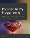 Polished Ruby Programming Build better software with more intuitive, maintainable, scalable, and high-performance Ruby code【電子書籍】 Jeremy Evans