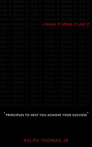 Think it. Speak it. Live it. Principles to help YOU achieve YOUR success