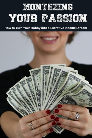 Monetizing Your Passion: How to Turn Your Hobby into a Lucrative Income Stream