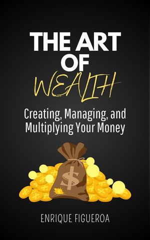 The Art of Wealth: Creating, Managing, and Multiplying Your Money【電子書籍】 Enrique Figueroa