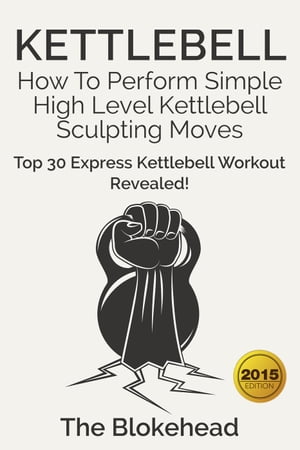 Kettlebell: How To Perform Simple High Level Kettlebell Sculpting Moves (Top 30 Express Kettlebell Workout Revealed ) The Blokehead Success Series【電子書籍】 Scott Green