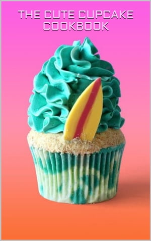 THE CUTE CUPCAKE COOKBOOK 50 Adorable Cupcake Creations for Every Occa...