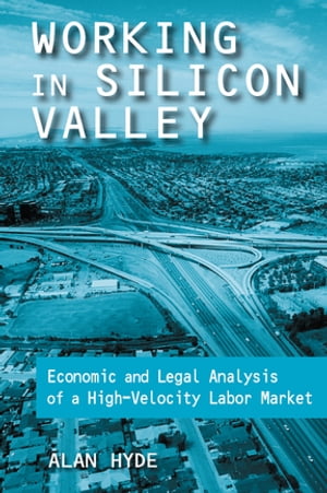 Working in Silicon Valley Economic and Legal Analysis of a High-velocity Labor Market【電子書籍】 Alan Hyde