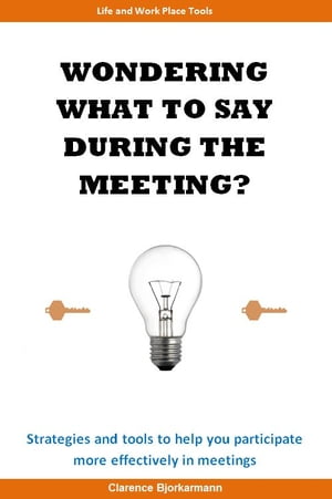 WONDERING WHAT TO SAY DURING THE MEETING? STRATEGIES AND TOOLS TO HELP YOU PARTICIPATE MORE EFFECTIVELY IN MEETINGS