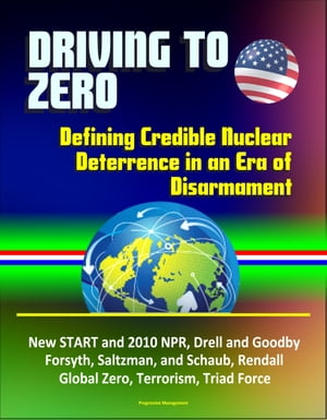 Driving to Zero: Defining Credible Nuclear Deterrence in an Era of Disarmament - New START and 2010 NPR, Drell and Goodby, Forsyth, Saltzman, and Schaub, Rendall, Global Zero, Terrorism, Triad Force