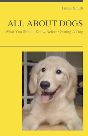 ALL ABOUT DOGS - What You Should Know About Owning A Dog
