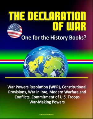 The Declaration of War: One for the History Books? War Powers Resolution (WPR), Constitutional Provisions, War in Iraq, Modern Warfare and Conflicts, Commitment of U.S. Troops, War-Making Powers