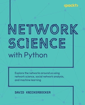 Network Science with Python Explore the networks around us using network science, social network analysis, and machine learning【電子書籍】 David Knickerbocker