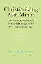 Christianizing Asia Minor Conversion, Communities, and Social Change in the Pre-Constantinian Era