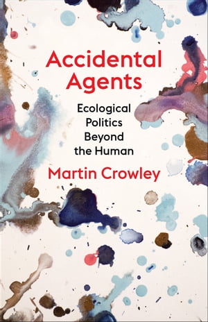 Accidental Agents Ecological Politics Beyond the Human【電子書籍】[ Martin Crowley ]