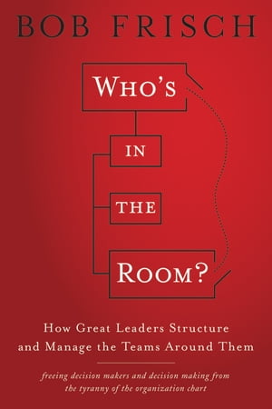 Who's in the Room? How Great Leaders Structure and Manage the Teams Around Them【電子書籍】[ Bob Frisch ]